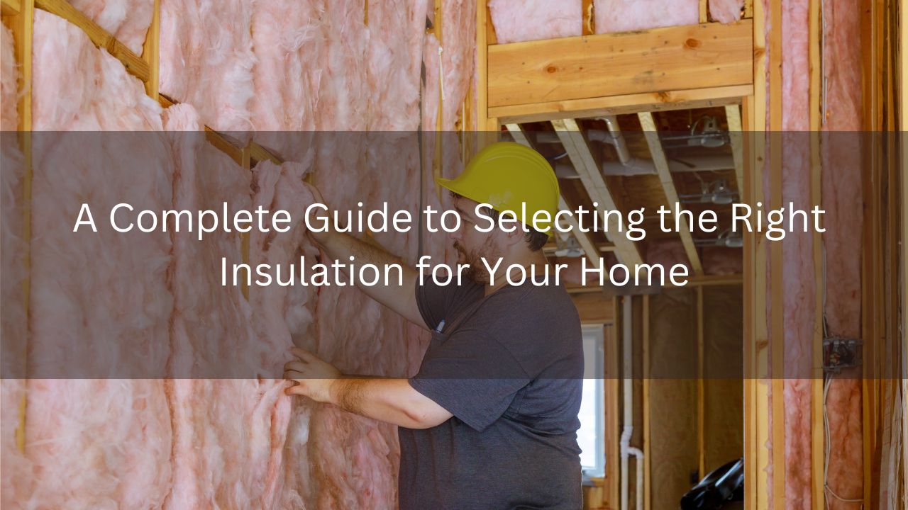 A Complete Guide to Selecting the Right Insulation for Your Home