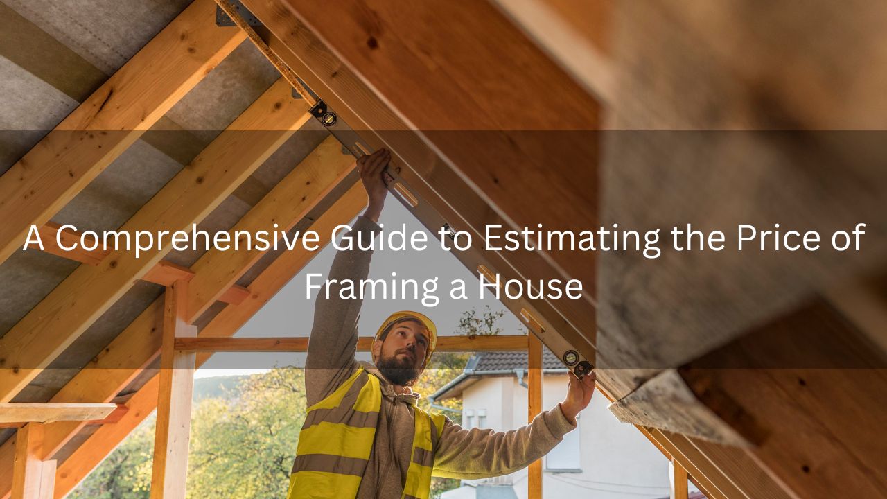 A Comprehensive Guide to Estimating the Price of Framing a House