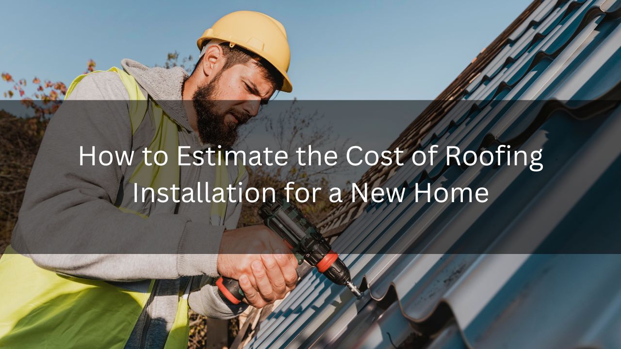 How to Estimate the Cost of Roofing Installation for a New Home